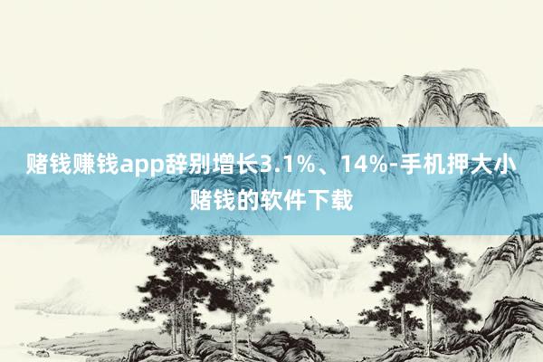 赌钱赚钱app辞别增长3.1%、14%-手机押大小赌钱的软件下载