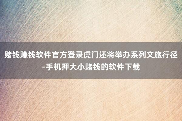 赌钱赚钱软件官方登录虎门还将举办系列文旅行径-手机押大小赌钱的软件下载