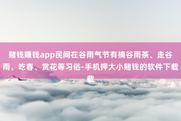 赌钱赚钱app民间在谷雨气节有摘谷雨茶、走谷雨、吃春、赏花等习俗-手机押大小赌钱的软件下载