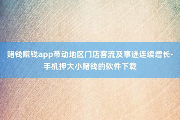赌钱赚钱app带动地区门店客流及事迹连续增长-手机押大小赌钱的软件下载