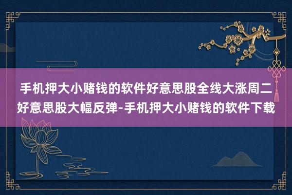 手机押大小赌钱的软件　　好意思股全线大涨　　周二好意思股大幅反弹-手机押大小赌钱的软件下载
