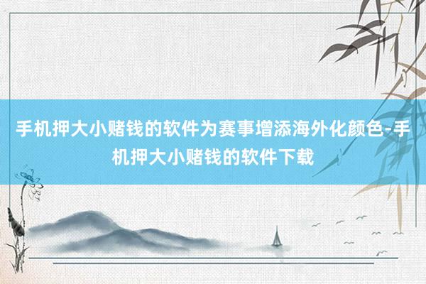 手机押大小赌钱的软件为赛事增添海外化颜色-手机押大小赌钱的软件下载