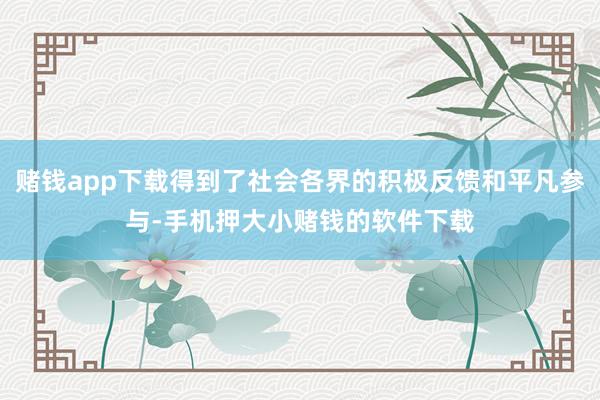 赌钱app下载得到了社会各界的积极反馈和平凡参与-手机押大小赌钱的软件下载