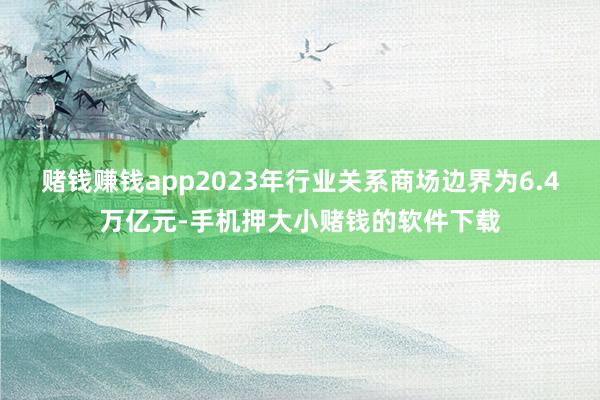 赌钱赚钱app2023年行业关系商场边界为6.4万亿元-手机押大小赌钱的软件下载