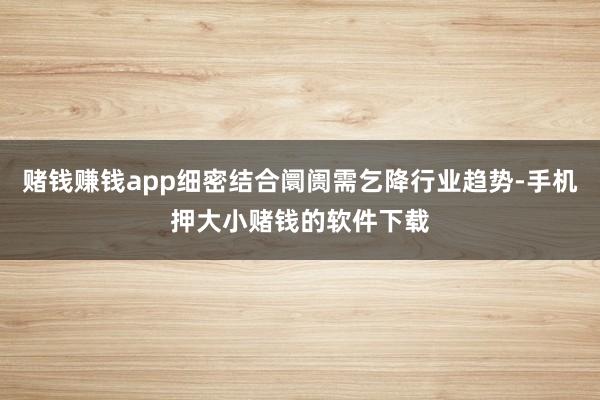 赌钱赚钱app细密结合阛阓需乞降行业趋势-手机押大小赌钱的软件下载