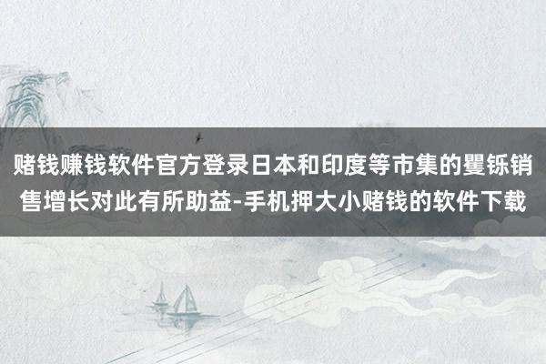 赌钱赚钱软件官方登录日本和印度等市集的矍铄销售增长对此有所助益-手机押大小赌钱的软件下载