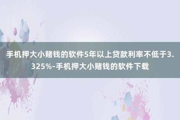 手机押大小赌钱的软件5年以上贷款利率不低于3.325%-手机押大小赌钱的软件下载