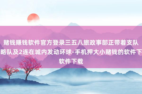 赌钱赚钱软件官方登录三五八旅政事部正带着支队权略队及2连在城内发动环球-手机押大小赌钱的软件下载