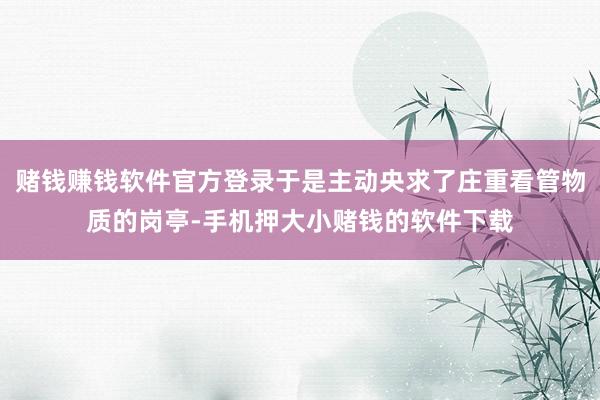 赌钱赚钱软件官方登录于是主动央求了庄重看管物质的岗亭-手机押大小赌钱的软件下载