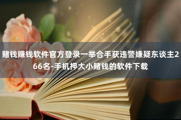 赌钱赚钱软件官方登录一举合手获违警嫌疑东谈主266名-手机押大小赌钱的软件下载