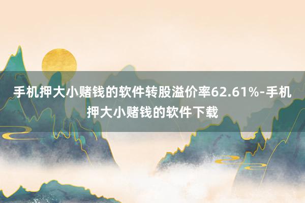 手机押大小赌钱的软件转股溢价率62.61%-手机押大小赌钱的软件下载