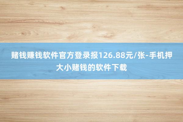 赌钱赚钱软件官方登录报126.88元/张-手机押大小赌钱的软件下载