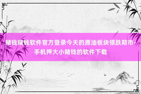赌钱赚钱软件官方登录今天的原油板块领跌期市-手机押大小赌钱的软件下载
