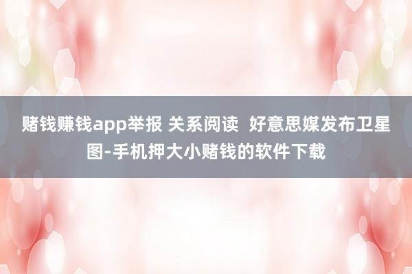 赌钱赚钱app举报 关系阅读  好意思媒发布卫星图-手机押大小赌钱的软件下载