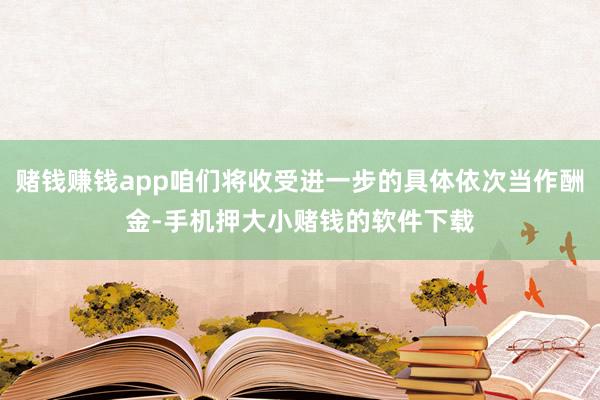 赌钱赚钱app咱们将收受进一步的具体依次当作酬金-手机押大小赌钱的软件下载