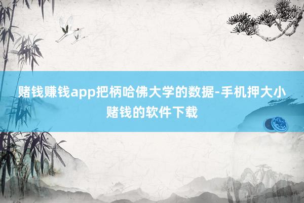 赌钱赚钱app　　把柄哈佛大学的数据-手机押大小赌钱的软件下载