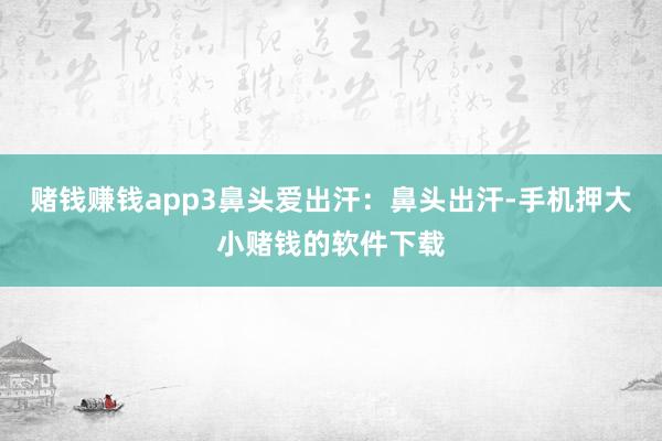 赌钱赚钱app3鼻头爱出汗：鼻头出汗-手机押大小赌钱的软件下载