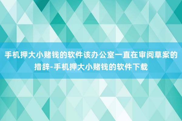 手机押大小赌钱的软件该办公室一直在审阅草案的措辞-手机押大小赌钱的软件下载