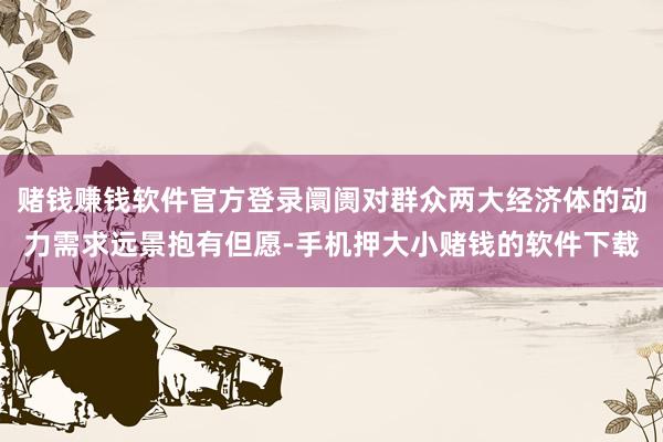 赌钱赚钱软件官方登录阛阓对群众两大经济体的动力需求远景抱有但愿-手机押大小赌钱的软件下载
