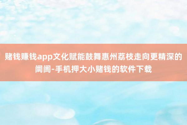 赌钱赚钱app文化赋能鼓舞惠州荔枝走向更精深的阛阓-手机押大小赌钱的软件下载
