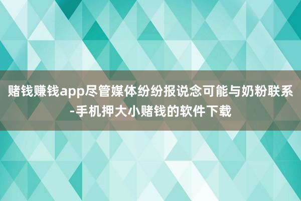 赌钱赚钱app尽管媒体纷纷报说念可能与奶粉联系-手机押大小赌钱的软件下载