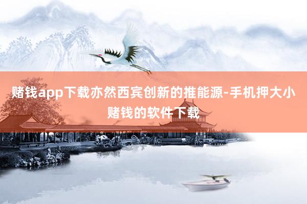 赌钱app下载亦然西宾创新的推能源-手机押大小赌钱的软件下载