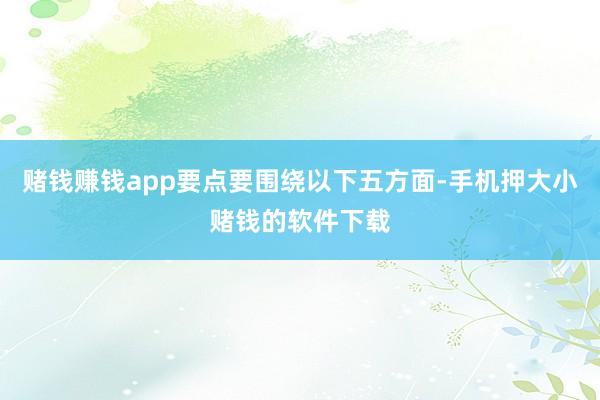 赌钱赚钱app要点要围绕以下五方面-手机押大小赌钱的软件下载