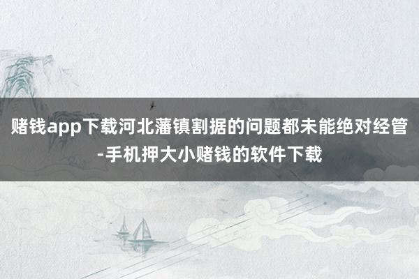 赌钱app下载河北藩镇割据的问题都未能绝对经管-手机押大小赌钱的软件下载