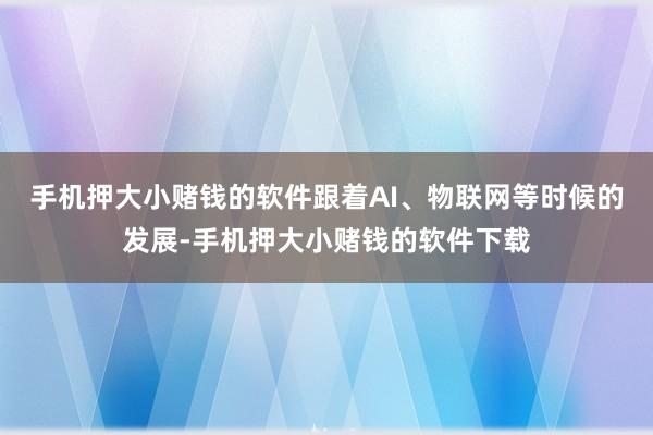 手机押大小赌钱的软件跟着AI、物联网等时候的发展-手机押大小赌钱的软件下载