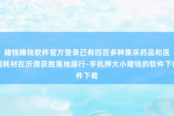赌钱赚钱软件官方登录已有四百多种集采药品和医用耗材在沂源获胜落地履行-手机押大小赌钱的软件下载