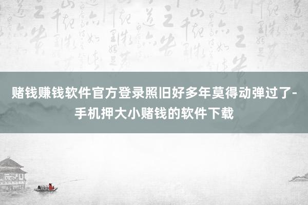 赌钱赚钱软件官方登录照旧好多年莫得动弹过了-手机押大小赌钱的软件下载