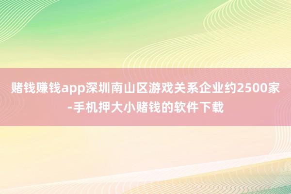 赌钱赚钱app深圳南山区游戏关系企业约2500家-手机押大小赌钱的软件下载