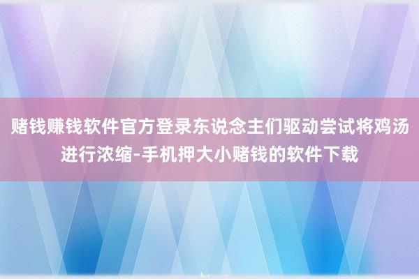 赌钱赚钱软件官方登录东说念主们驱动尝试将鸡汤进行浓缩-手机押大小赌钱的软件下载