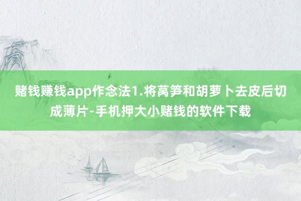 赌钱赚钱app作念法1.将莴笋和胡萝卜去皮后切成薄片-手机押大小赌钱的软件下载