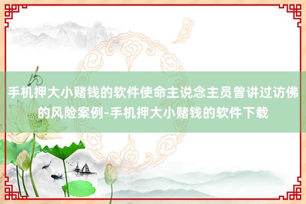 手机押大小赌钱的软件使命主说念主员曾讲过访佛的风险案例-手机押大小赌钱的软件下载