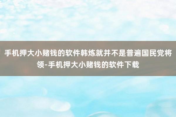 手机押大小赌钱的软件韩炼就并不是普遍国民党将领-手机押大小赌钱的软件下载