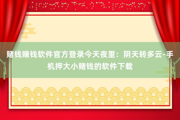 赌钱赚钱软件官方登录今天夜里：阴天转多云-手机押大小赌钱的软件下载