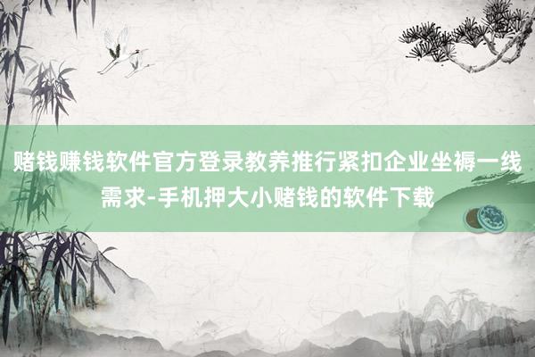 赌钱赚钱软件官方登录教养推行紧扣企业坐褥一线需求-手机押大小赌钱的软件下载