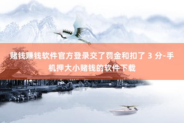 赌钱赚钱软件官方登录交了罚金和扣了 3 分-手机押大小赌钱的软件下载
