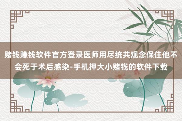 赌钱赚钱软件官方登录医师用尽统共观念保住他不会死于术后感染-手机押大小赌钱的软件下载