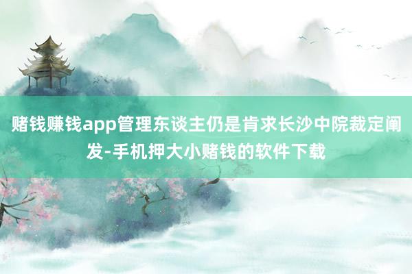 赌钱赚钱app管理东谈主仍是肯求长沙中院裁定阐发-手机押大小赌钱的软件下载