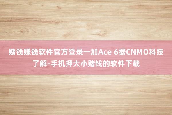 赌钱赚钱软件官方登录一加Ace 6据CNMO科技了解-手机押大小赌钱的软件下载