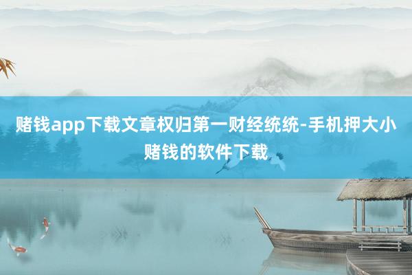 赌钱app下载文章权归第一财经统统-手机押大小赌钱的软件下载