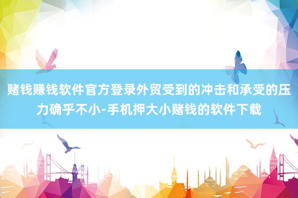 赌钱赚钱软件官方登录外贸受到的冲击和承受的压力确乎不小-手机押大小赌钱的软件下载