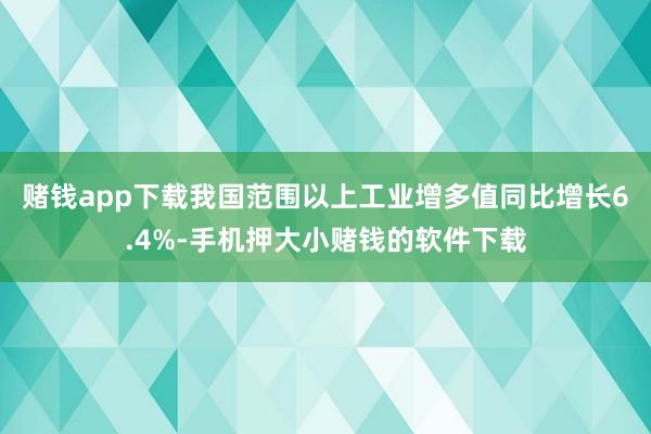 赌钱app下载我国范围以上工业增多值同比增长6.4%-手机押大小赌钱的软件下载