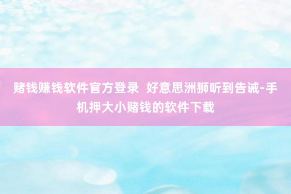 赌钱赚钱软件官方登录  好意思洲狮听到告诫-手机押大小赌钱的软件下载