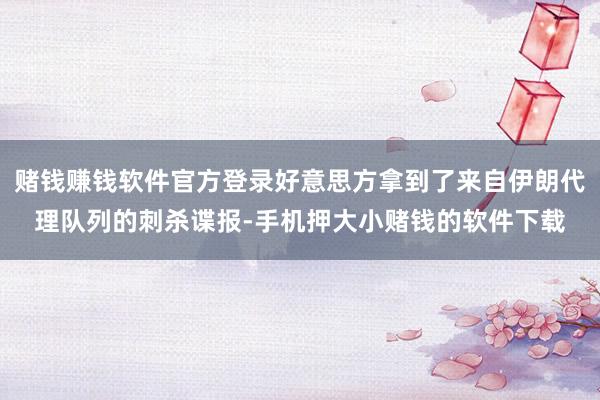 赌钱赚钱软件官方登录好意思方拿到了来自伊朗代理队列的刺杀谍报-手机押大小赌钱的软件下载