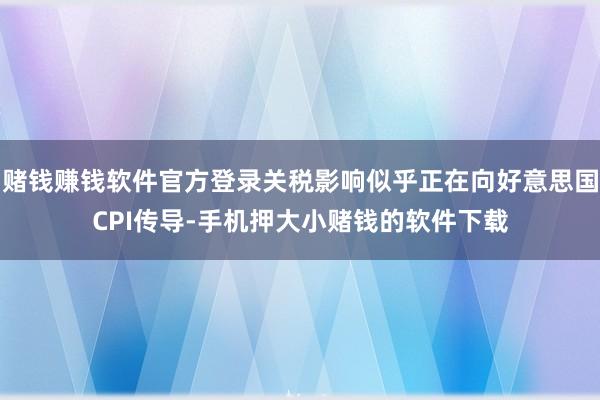 赌钱赚钱软件官方登录关税影响似乎正在向好意思国CPI传导-手机押大小赌钱的软件下载
