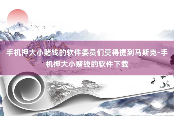 手机押大小赌钱的软件委员们莫得提到马斯克-手机押大小赌钱的软件下载