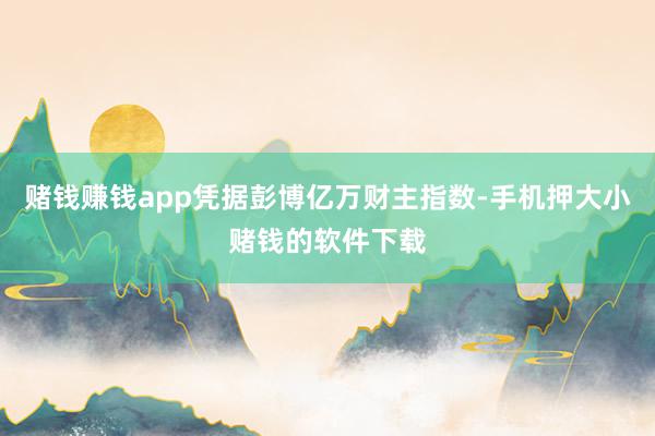 赌钱赚钱app凭据彭博亿万财主指数-手机押大小赌钱的软件下载
